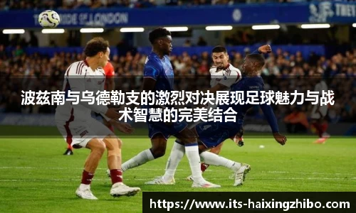 波兹南与乌德勒支的激烈对决展现足球魅力与战术智慧的完美结合
