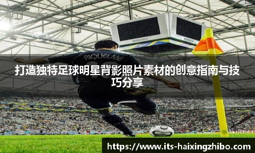 打造独特足球明星背影照片素材的创意指南与技巧分享