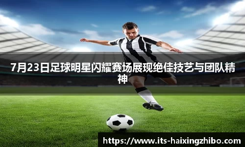 7月23日足球明星闪耀赛场展现绝佳技艺与团队精神