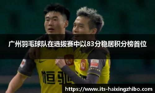 广州羽毛球队在选拔赛中以83分稳居积分榜首位