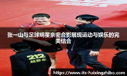 张一山与足球明星亲密合影展现运动与娱乐的完美结合
